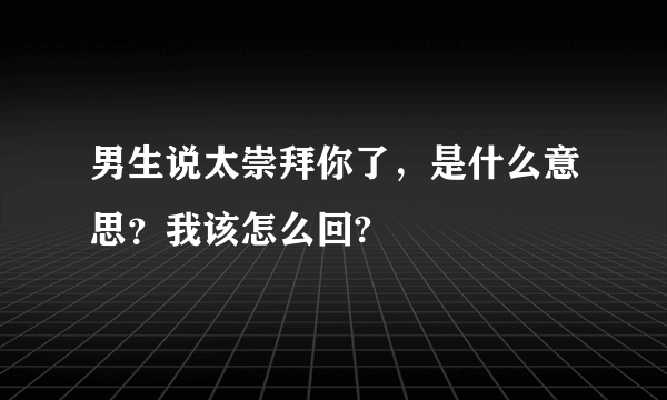 男生说太崇拜你了，是什么意思？我该怎么回?