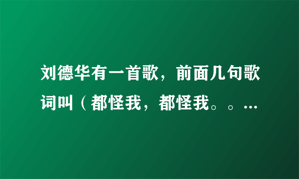 刘德华有一首歌，前面几句歌词叫（都怪我，都怪我。。。）这首歌叫什么名