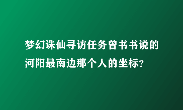 梦幻诛仙寻访任务曾书书说的河阳最南边那个人的坐标？