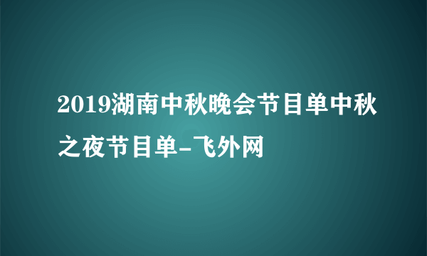 2019湖南中秋晚会节目单中秋之夜节目单-飞外网