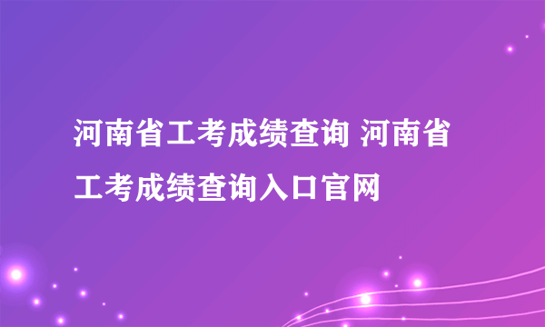 河南省工考成绩查询 河南省工考成绩查询入口官网