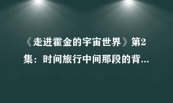 《走进霍金的宇宙世界》第2集：时间旅行中间那段的背景音乐是什么？