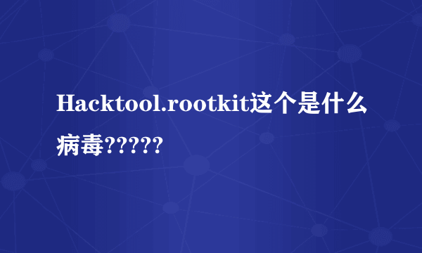 Hacktool.rootkit这个是什么病毒?????