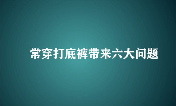 ​常穿打底裤带来六大问题