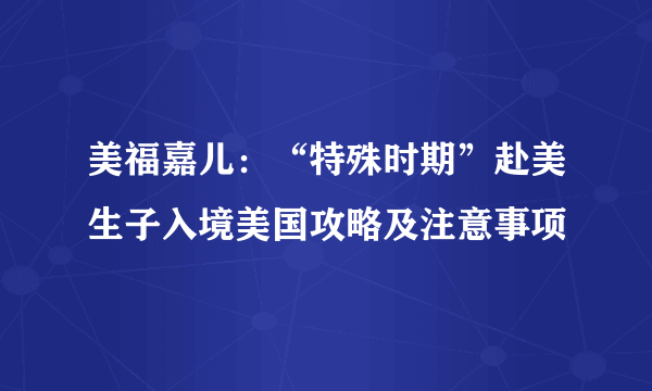 美福嘉儿：“特殊时期”赴美生子入境美国攻略及注意事项