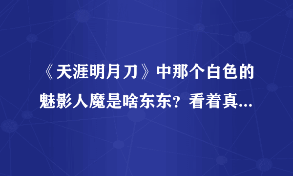 《天涯明月刀》中那个白色的魅影人魔是啥东东？看着真那什么……，听说最后叶开也变成人魔了？