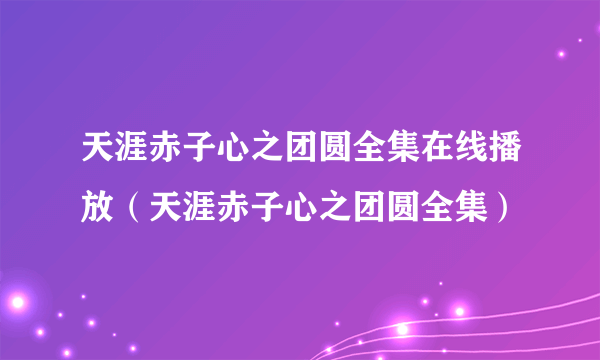 天涯赤子心之团圆全集在线播放（天涯赤子心之团圆全集）