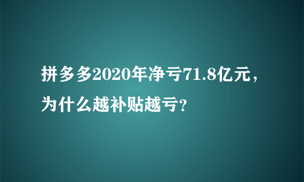 拼多多2020年净亏71.8亿元，为什么越补贴越亏？