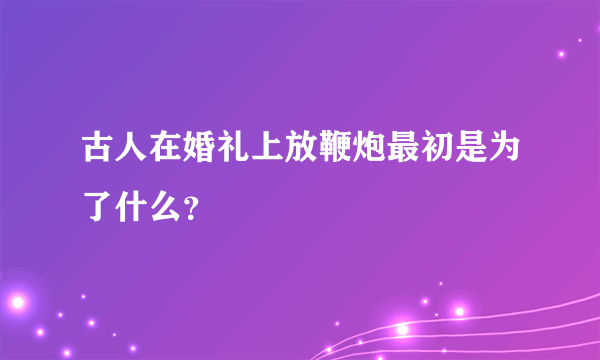 古人在婚礼上放鞭炮最初是为了什么？