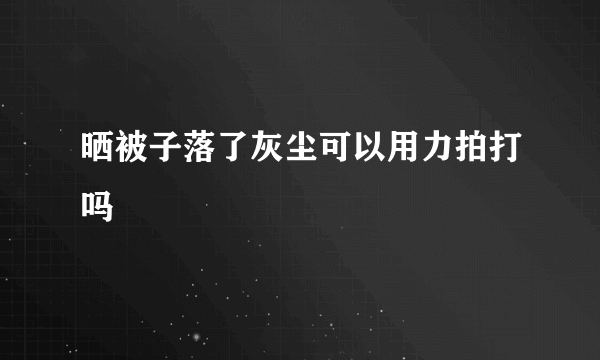 晒被子落了灰尘可以用力拍打吗