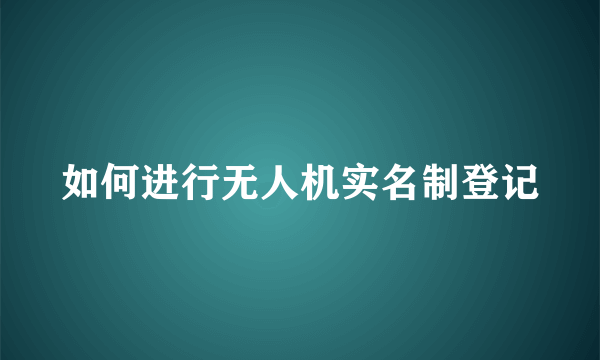 如何进行无人机实名制登记