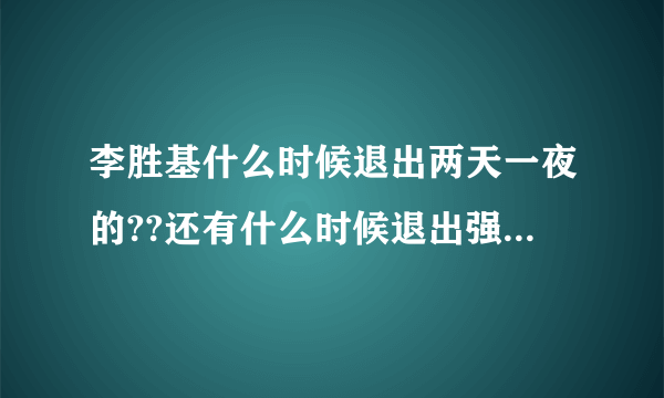 李胜基什么时候退出两天一夜的??还有什么时候退出强心脏的?