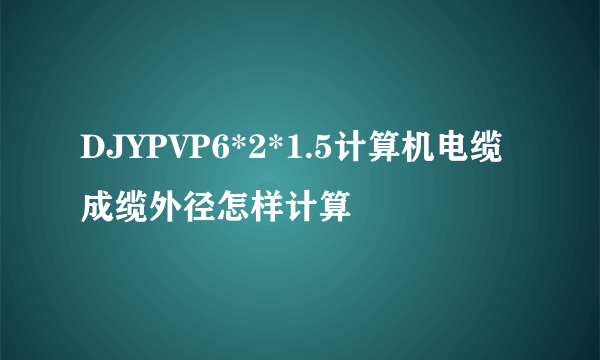 DJYPVP6*2*1.5计算机电缆成缆外径怎样计算