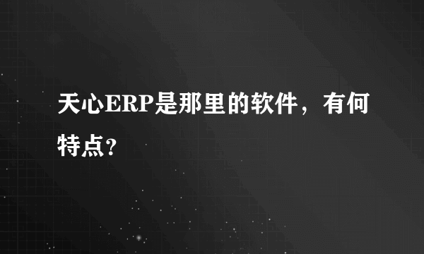 天心ERP是那里的软件，有何特点？