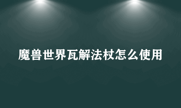 魔兽世界瓦解法杖怎么使用