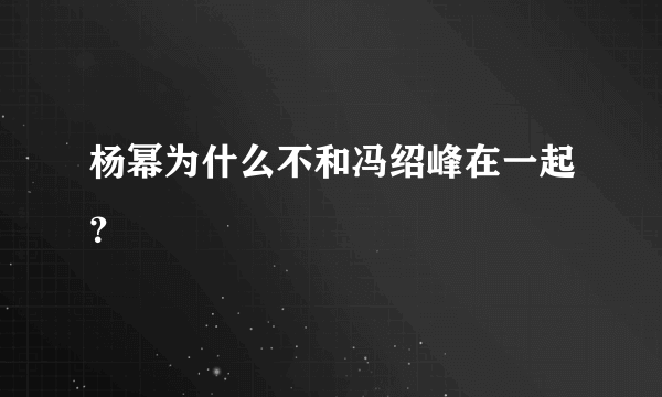 杨幂为什么不和冯绍峰在一起？