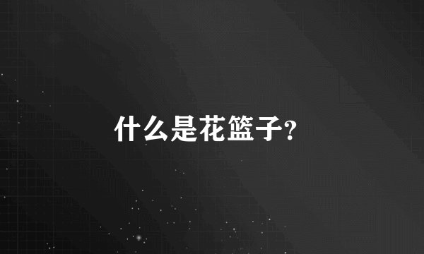 什么是花篮子？