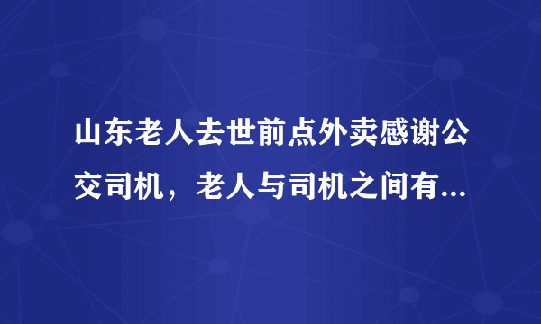 山东老人去世前点外卖感谢公交司机，老人与司机之间有什么渊源？