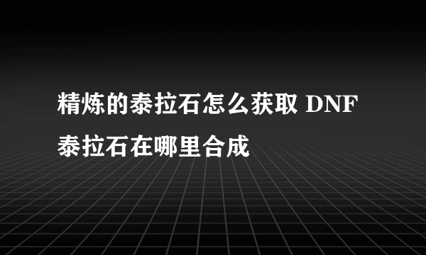 精炼的泰拉石怎么获取 DNF泰拉石在哪里合成