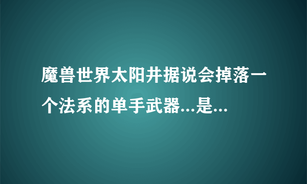 魔兽世界太阳井据说会掉落一个法系的单手武器...是什么？报属性