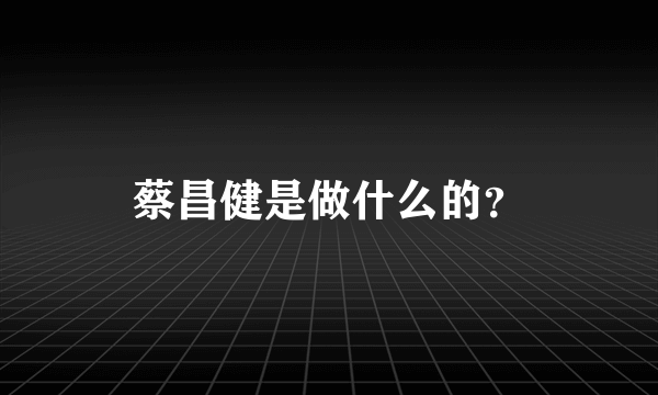 蔡昌健是做什么的？