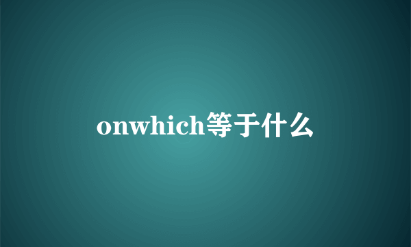 onwhich等于什么