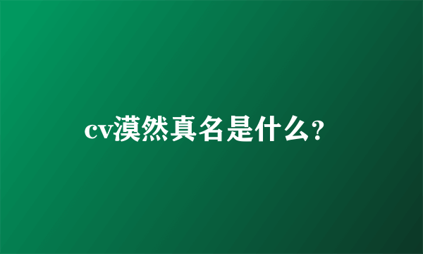 cv漠然真名是什么？