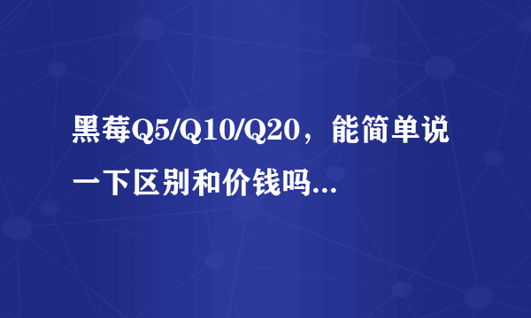 黑莓Q5/Q10/Q20，能简单说一下区别和价钱吗，听说Q20十一月份上市？