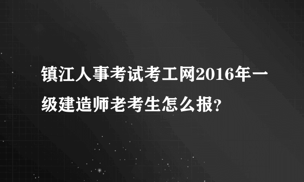 镇江人事考试考工网2016年一级建造师老考生怎么报？