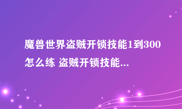 魔兽世界盗贼开锁技能1到300怎么练 盗贼开锁技能1到300升级攻略