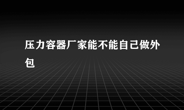 压力容器厂家能不能自己做外包