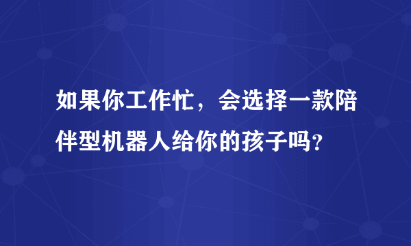 如果你工作忙，会选择一款陪伴型机器人给你的孩子吗？