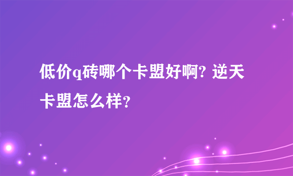 低价q砖哪个卡盟好啊? 逆天卡盟怎么样？