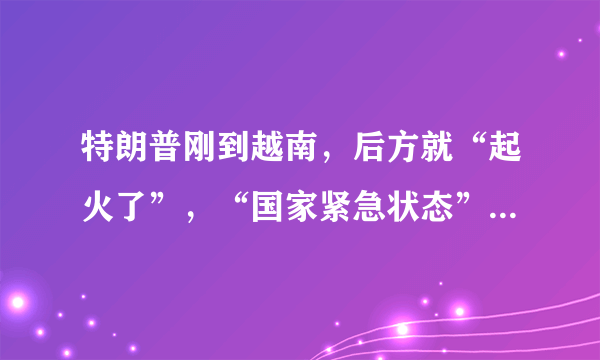 特朗普刚到越南，后方就“起火了”，“国家紧急状态”遭取消，大家怎么看？