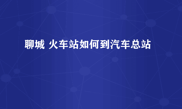 聊城 火车站如何到汽车总站