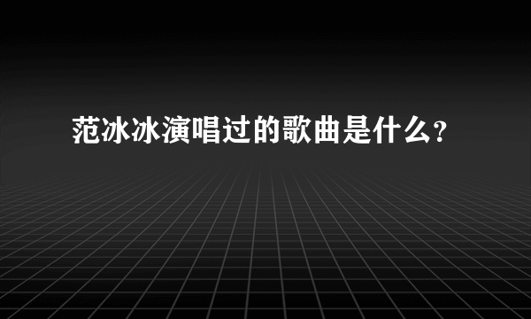 范冰冰演唱过的歌曲是什么？