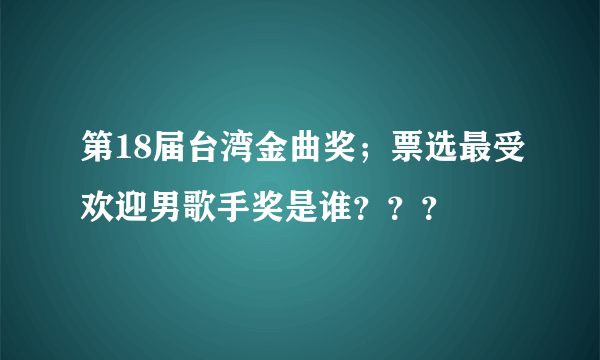 第18届台湾金曲奖；票选最受欢迎男歌手奖是谁？？？