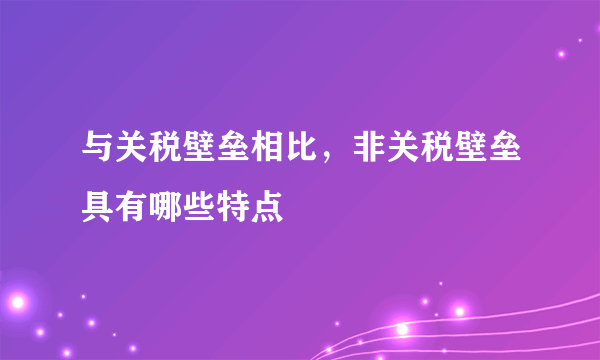 与关税壁垒相比，非关税壁垒具有哪些特点