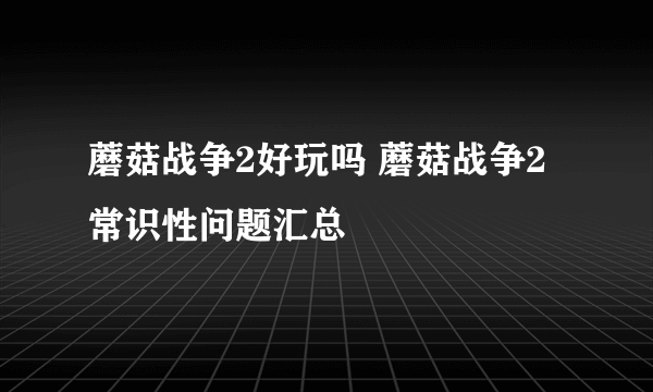 蘑菇战争2好玩吗 蘑菇战争2常识性问题汇总