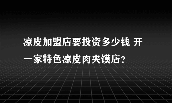 凉皮加盟店要投资多少钱 开一家特色凉皮肉夹馍店？