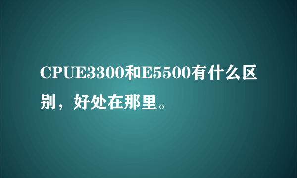 CPUE3300和E5500有什么区别，好处在那里。