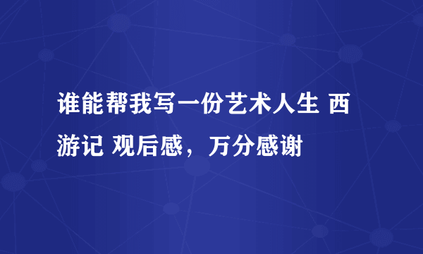 谁能帮我写一份艺术人生 西游记 观后感，万分感谢