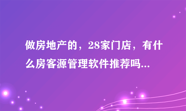 做房地产的，28家门店，有什么房客源管理软件推荐吗？有房有客、贝壳、易遨哪个更好？