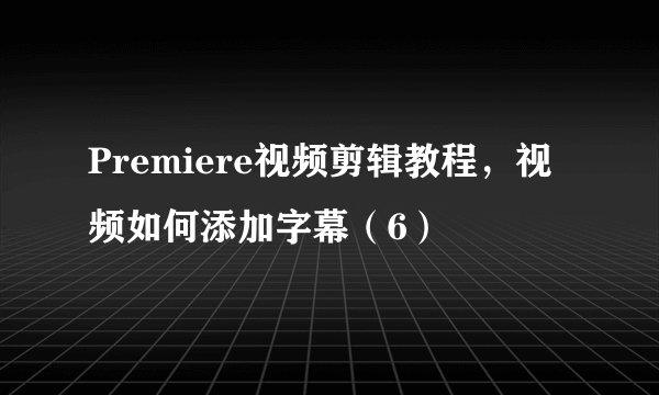 Premiere视频剪辑教程，视频如何添加字幕（6）