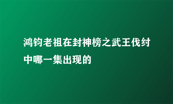 鸿钧老祖在封神榜之武王伐纣中哪一集出现的