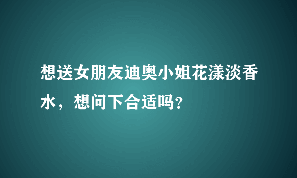 想送女朋友迪奥小姐花漾淡香水，想问下合适吗？