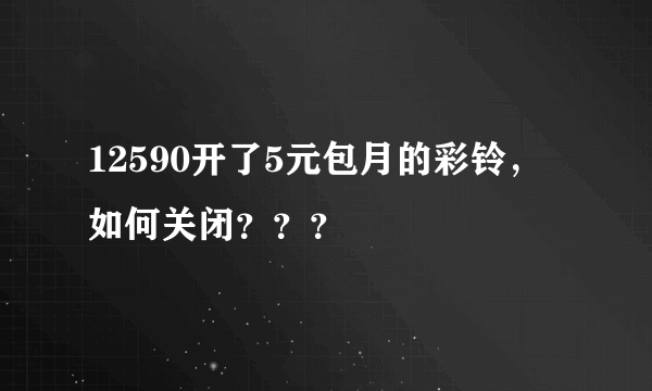 12590开了5元包月的彩铃，如何关闭？？？