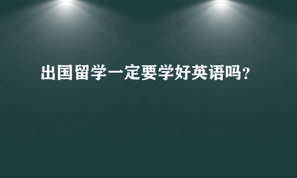 出国留学一定要学好英语吗？