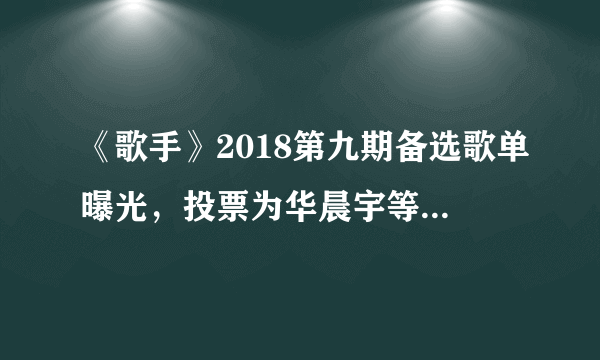 《歌手》2018第九期备选歌单曝光，投票为华晨宇等人打call吧