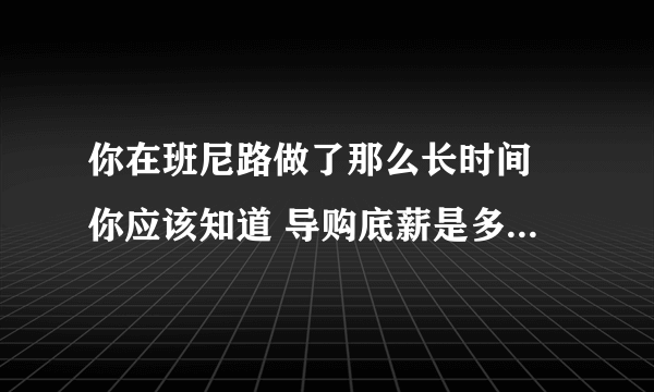 你在班尼路做了那么长时间 你应该知道 导购底薪是多少吗 还有提成 待遇怎么样